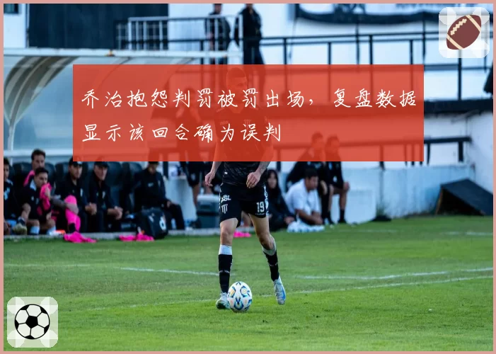 乔治抱怨判罚被罚出场，复盘数据显示该回合确为误判