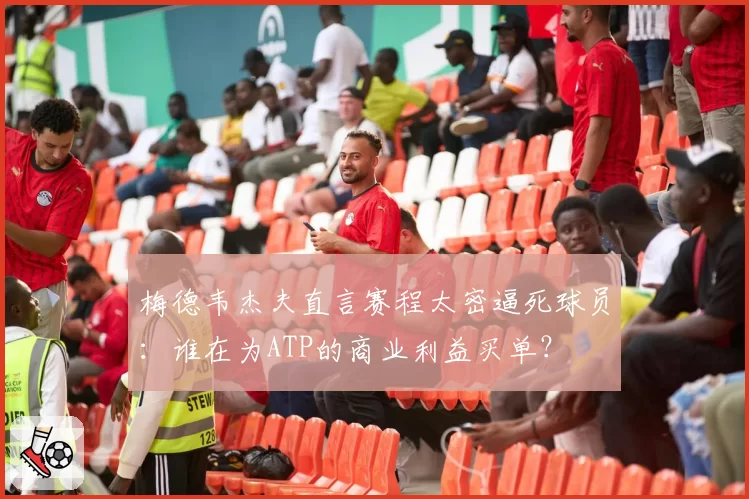 梅德韦杰夫直言赛程太密逼死球员:谁在为ATP的商业利益买单?