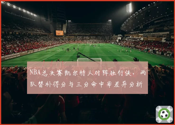 NBA总决赛凯尔特人对阵独行侠，两队替补得分与三分命中率差异分析