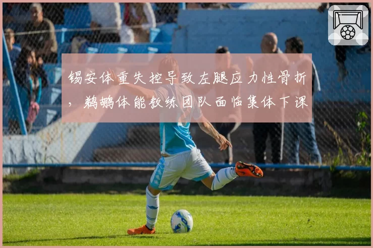 锡安体重失控导致左腿应力性骨折,鹈鹕体能教练团队面临集体下课
