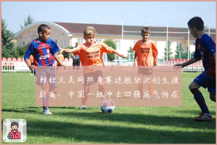 郑钦文美网热身赛连胜场次创生涯新高,中国一姐冲击四强底气何在?
