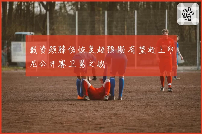 戴资颖膝伤恢复超预期 有望赶上印尼公开赛卫冕之战