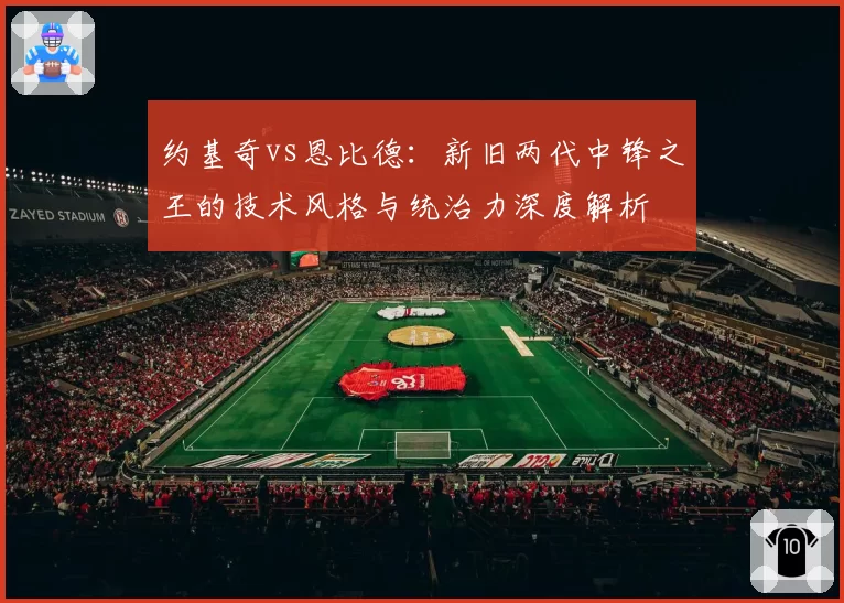 约基奇vs恩比德：新旧两代中锋之王的技术风格与统治力深度解析