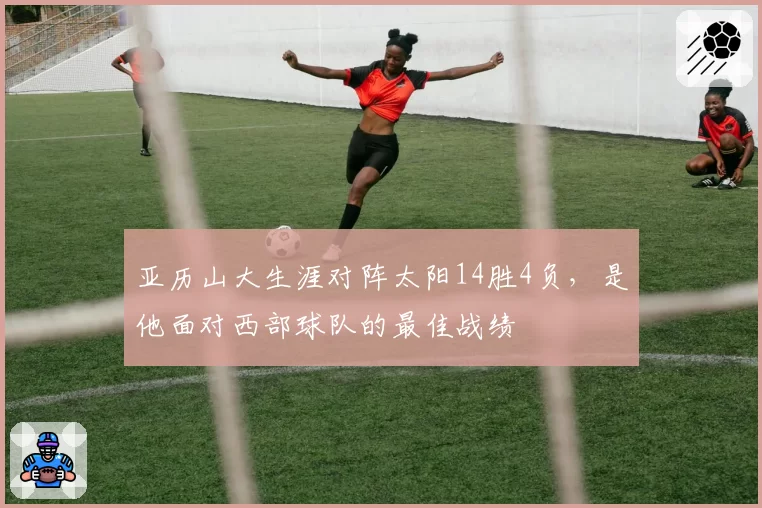 亚历山大生涯对阵太阳14胜4负，是他面对西部球队的最佳战绩