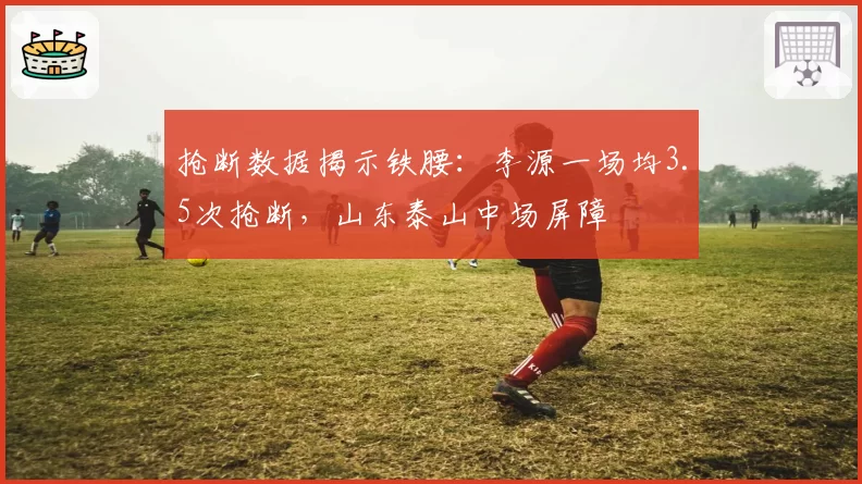 抢断数据揭示铁腰:李源一场均3.5次抢断,山东泰山中场屏障