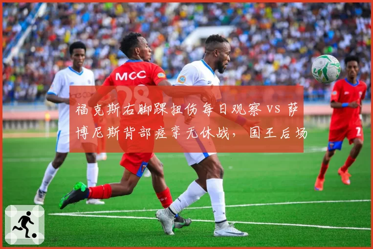 福克斯右脚踝扭伤每日观察 vs 萨博尼斯背部痉挛无休战，国王后场前场伤情分化