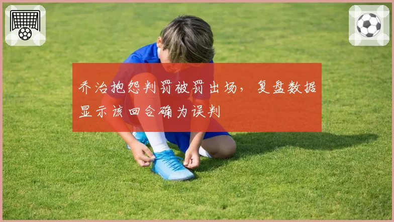 乔治抱怨判罚被罚出场，复盘数据显示该回合确为误判
