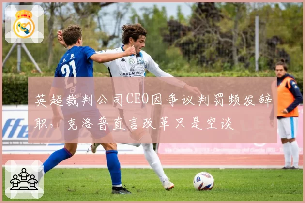 英超裁判公司CEO因争议判罚频发辞职,克洛普直言改革只是空谈