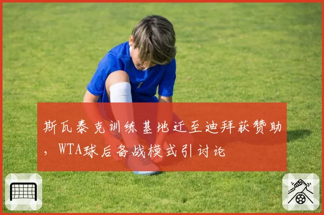 斯瓦泰克训练基地迁至迪拜获赞助，WTA球后备战模式引讨论