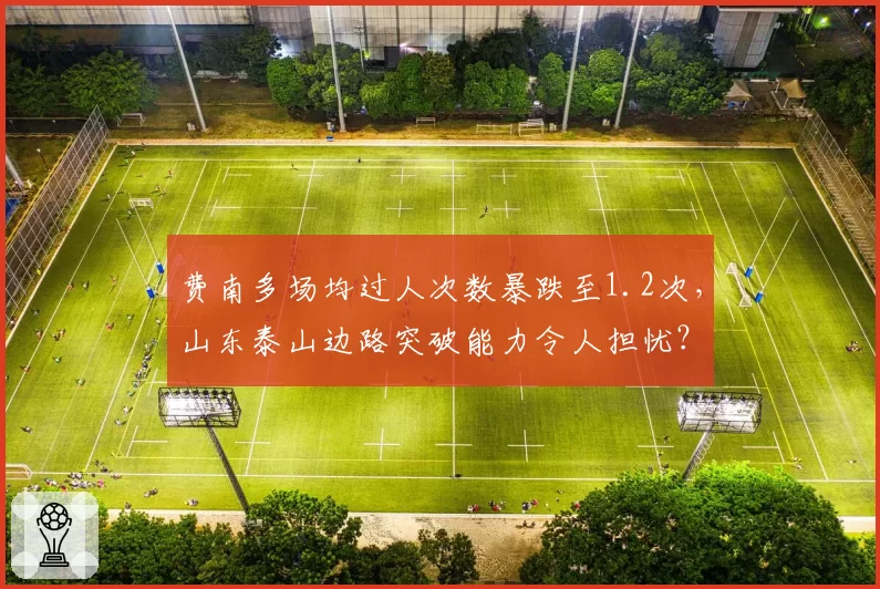 费南多场均过人次数暴跌至1.2次,山东泰山边路突破能力令人担忧?