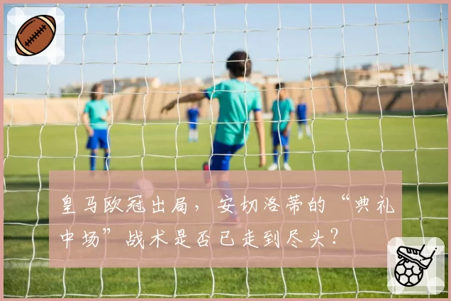 皇马欧冠出局，安切洛蒂的“典礼中场”战术是否已走到尽头？