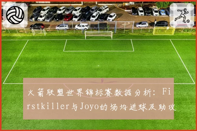 火箭联盟世界锦标赛数据分析：Firstkiller与Joyo的场均进球及助攻贡献度