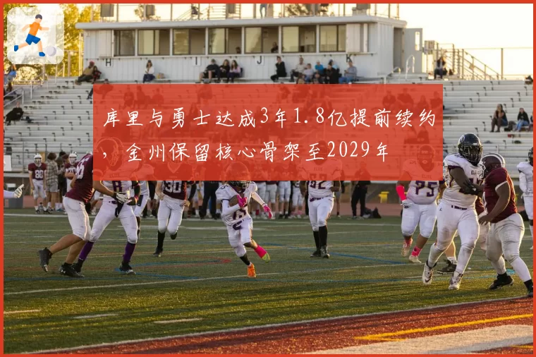 库里与勇士达成3年1.8亿提前续约，金州保留核心骨架至2029年