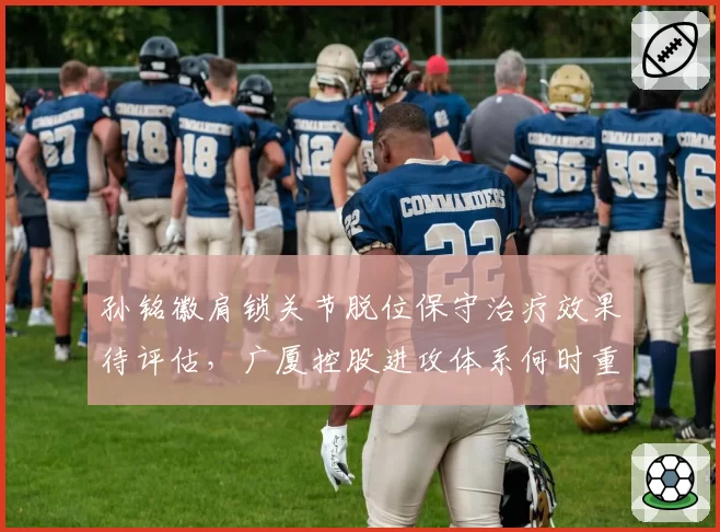 孙铭徽肩锁关节脱位保守治疗效果待评估，广厦控股进攻体系何时重归完整