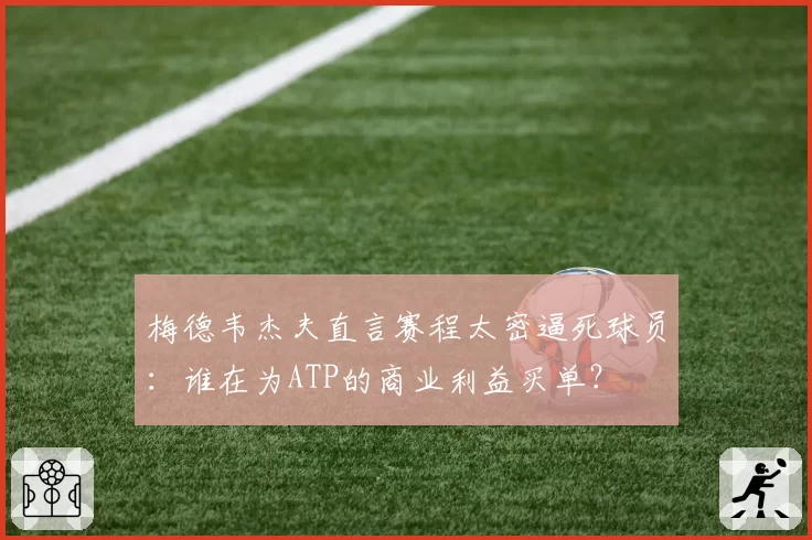 梅德韦杰夫直言赛程太密逼死球员:谁在为ATP的商业利益买单?