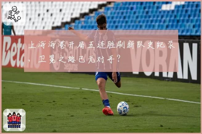 上海海港开局五连胜刷新队史纪录,卫冕之路已无对手?