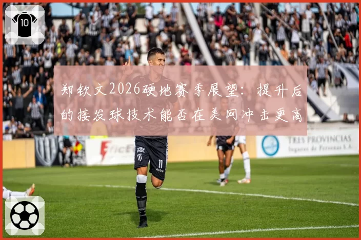 郑钦文2026硬地赛季展望:提升后的接发球技术能否在美网冲击更高种子排位?