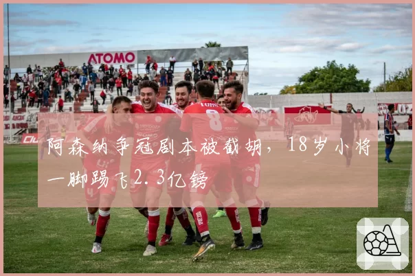 阿森纳争冠剧本被截胡，18岁小将一脚踢飞2.3亿镑