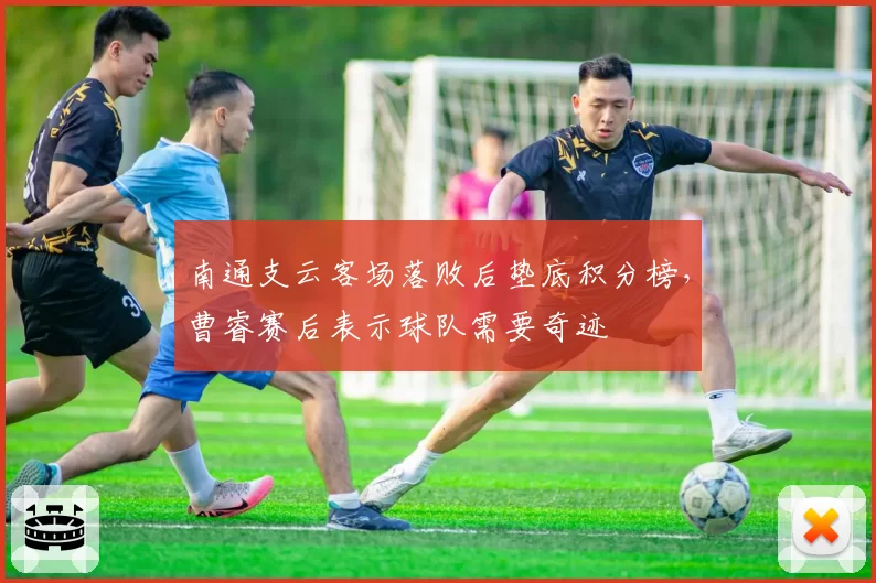 南通支云客场落败后垫底积分榜，曹睿赛后表示球队需要奇迹