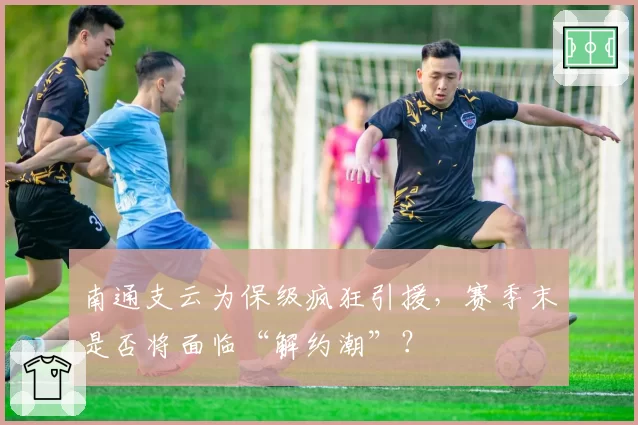 南通支云为保级疯狂引援，赛季末是否将面临“解约潮”？