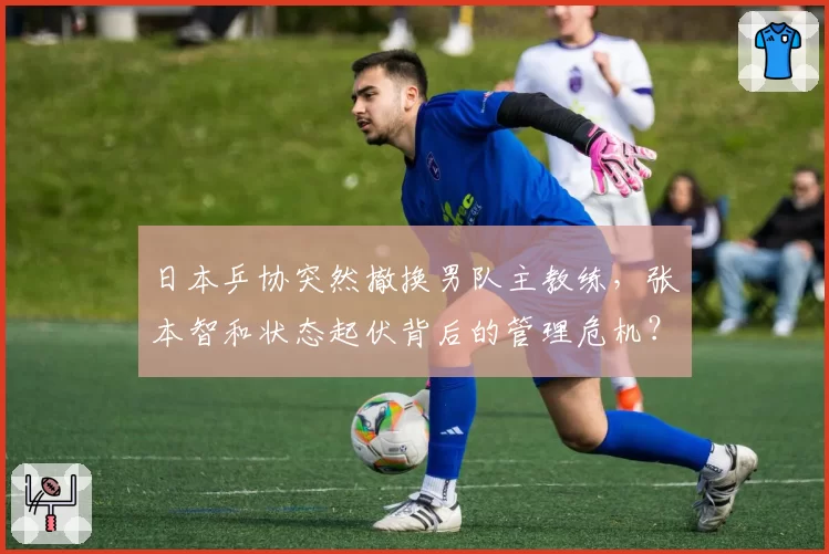 日本乒协突然撤换男队主教练，张本智和状态起伏背后的管理危机？