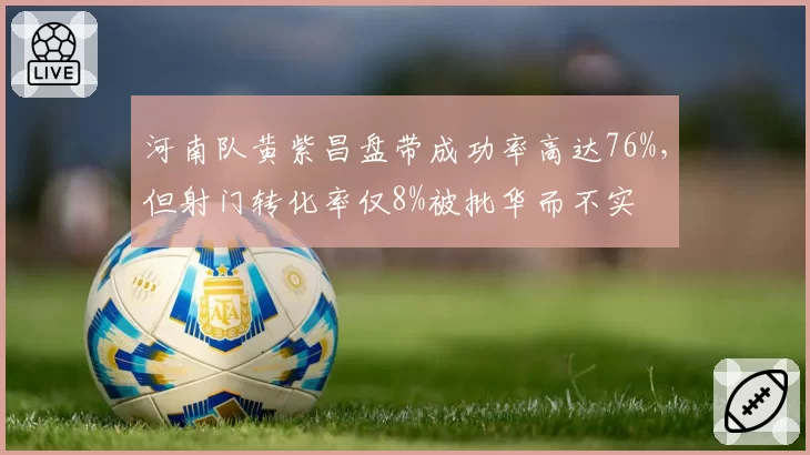 河南队黄紫昌盘带成功率高达76%,但射门转化率仅8%被批华而不实