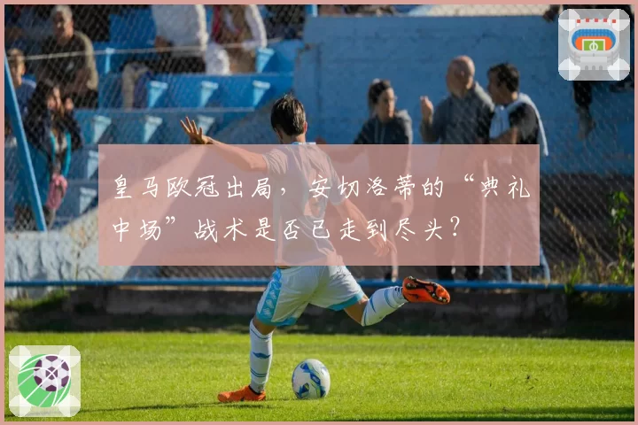皇马欧冠出局，安切洛蒂的“典礼中场”战术是否已走到尽头？