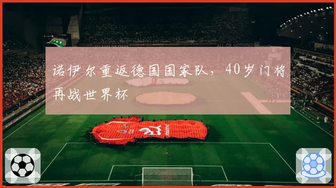 诺伊尔重返德国国家队,40岁门将再战世界杯