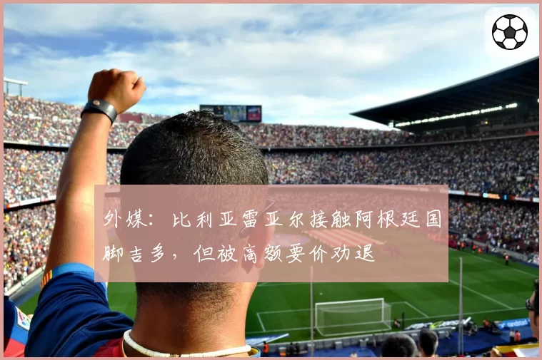 外媒:比利亚雷亚尔接触阿根廷国脚吉多,但被高额要价劝退
