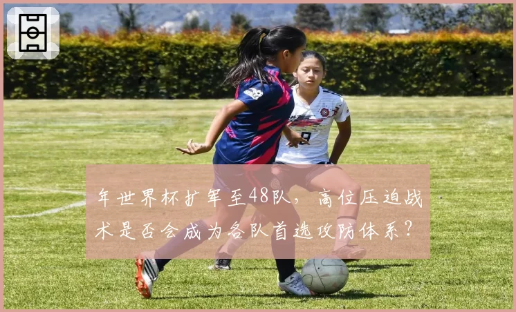 年世界杯扩军至48队，高位压迫战术是否会成为各队首选攻防体系？