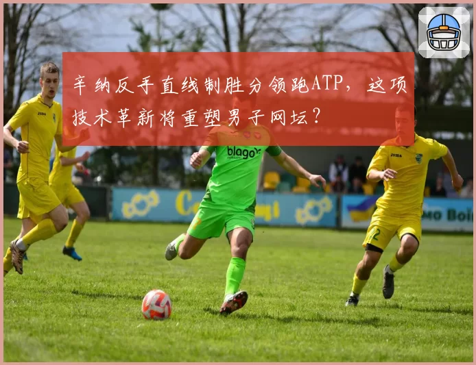 辛纳反手直线制胜分领跑ATP，这项技术革新将重塑男子网坛？