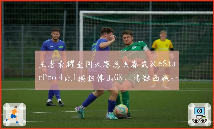 王者荣耀全国大赛总决赛武汉eStarPro 4比1横扫佛山GK，清融西施一局十次关键控制