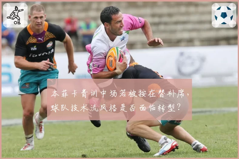 本菲卡青训中场若被按在替补席，球队技术流风格是否面临转型？
