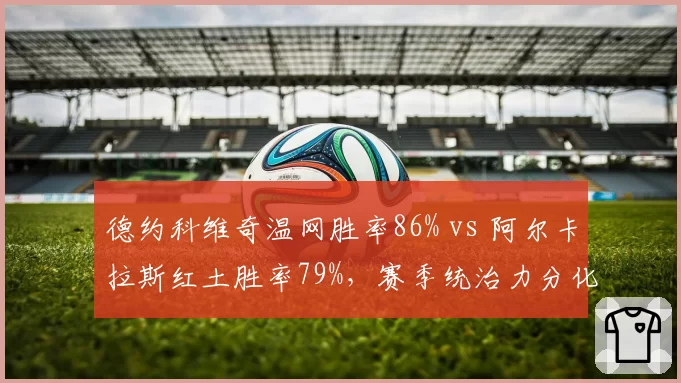 德约科维奇温网胜率86% vs 阿尔卡拉斯红土胜率79%，赛季统治力分化