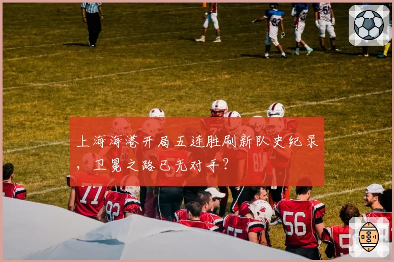上海海港开局五连胜刷新队史纪录,卫冕之路已无对手?