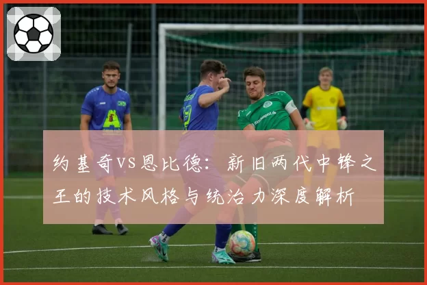 约基奇vs恩比德：新旧两代中锋之王的技术风格与统治力深度解析