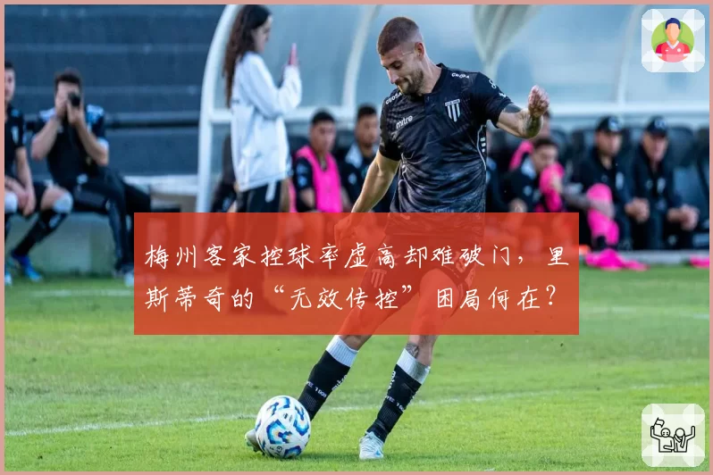梅州客家控球率虚高却难破门,里斯蒂奇的“无效传控”困局何在?