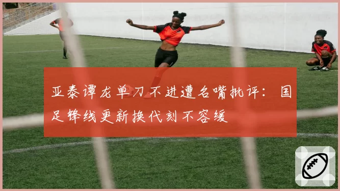 亚泰谭龙单刀不进遭名嘴批评:国足锋线更新换代刻不容缓