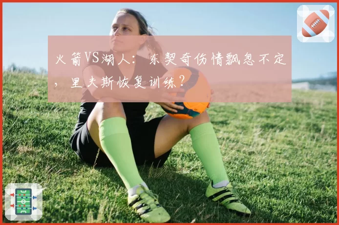 火箭VS湖人:东契奇伤情飘忽不定,里夫斯恢复训练?