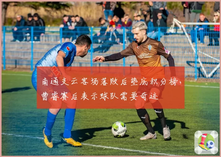 南通支云客场落败后垫底积分榜，曹睿赛后表示球队需要奇迹