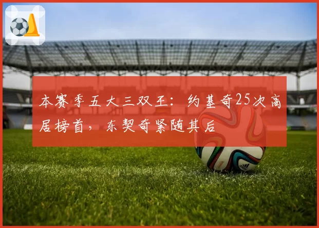 本赛季五大三双王：约基奇25次高居榜首，东契奇紧随其后