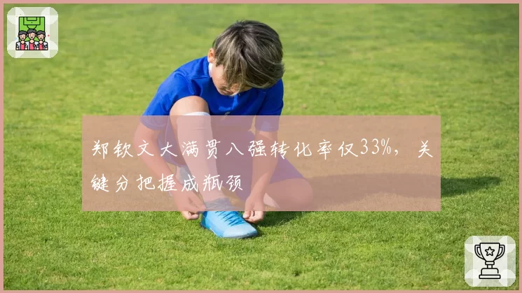 郑钦文大满贯八强转化率仅33%,关键分把握成瓶颈