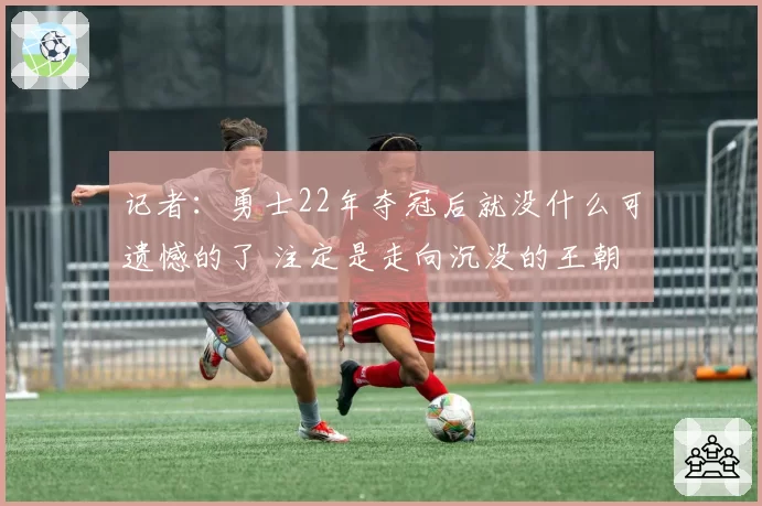 记者：勇士22年夺冠后就没什么可遗憾的了 注定是走向沉没的王朝