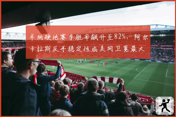 辛纳硬地赛季胜率飙升至82%，阿尔卡拉斯反手稳定性成美网卫冕最大隐患