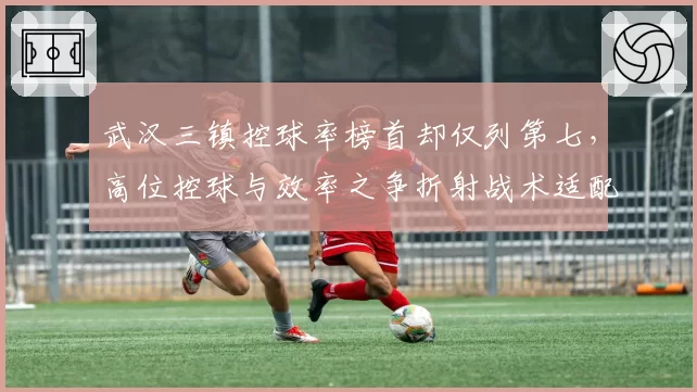 武汉三镇控球率榜首却仅列第七，高位控球与效率之争折射战术适配性困境