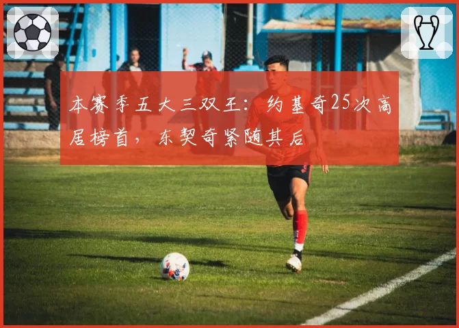 本赛季五大三双王：约基奇25次高居榜首，东契奇紧随其后