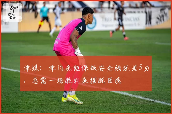 津媒：津门虎距保级安全线还差5分，急需一场胜利来摆脱困境