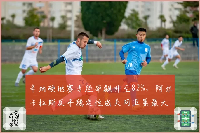 辛纳硬地赛季胜率飙升至82%，阿尔卡拉斯反手稳定性成美网卫冕最大隐患