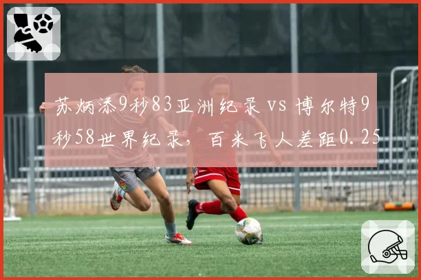 苏炳添9秒83亚洲纪录 vs 博尔特9秒58世界纪录，百米飞人差距0.25秒