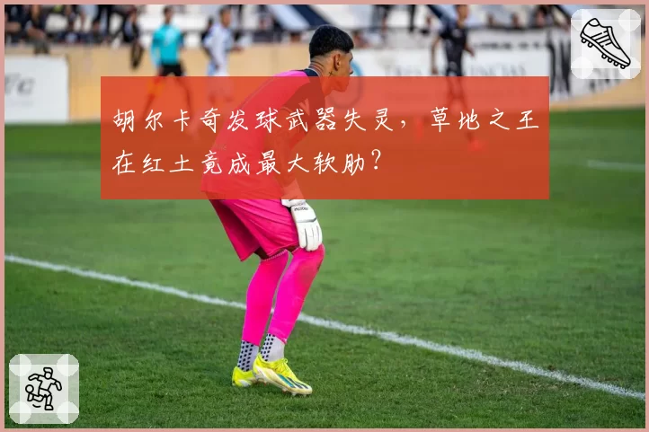 胡尔卡奇发球武器失灵，草地之王在红土竟成最大软肋？